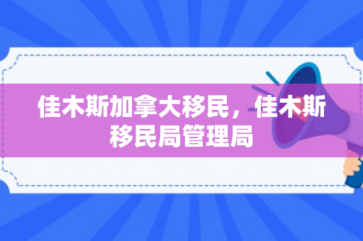 佳木斯加拿大移民，佳木斯移民局管理局