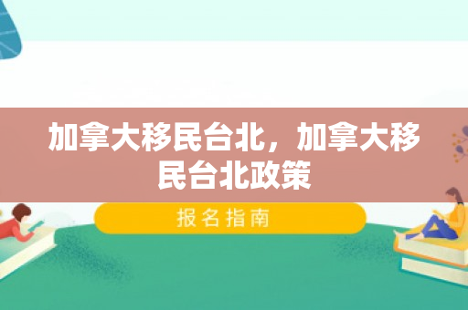 加拿大移民台北，加拿大移民台北政策