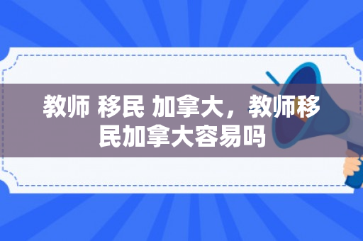 教师 移民 加拿大，教师移民加拿大容易吗