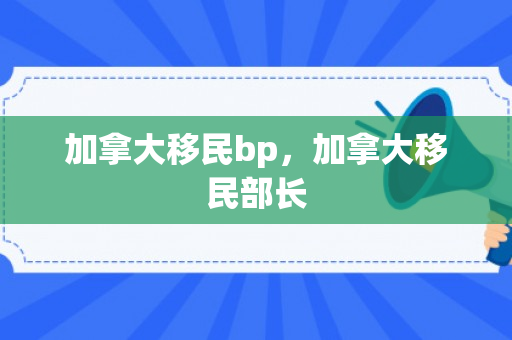 加拿大移民bp，加拿大移民部长