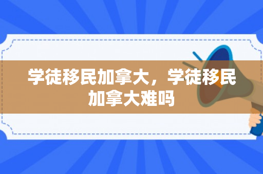 学徒移民加拿大，学徒移民加拿大难吗