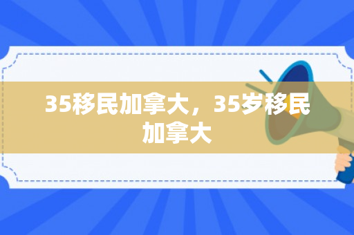 35移民加拿大，35岁移民加拿大