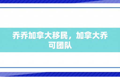 乔乔加拿大移民，加拿大乔可团队