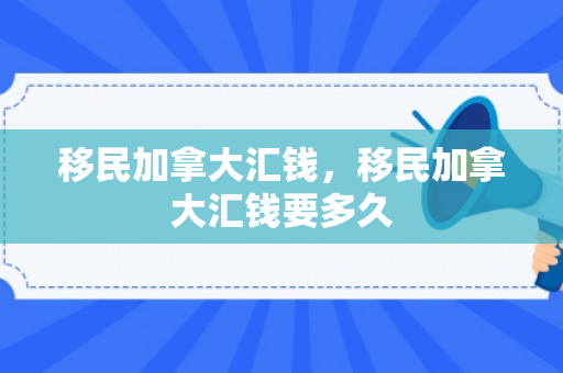 移民加拿大汇钱，移民加拿大汇钱要多久
