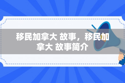 移民加拿大 故事，移民加拿大 故事简介