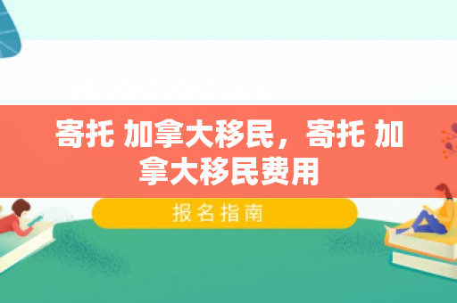 寄托 加拿大移民，寄托 加拿大移民费用