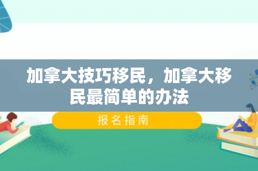 加拿大技巧移民，加拿大移民最简单的办法