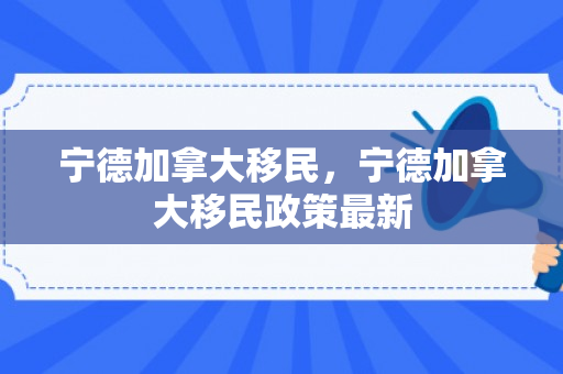 宁德加拿大移民，宁德加拿大移民政策最新