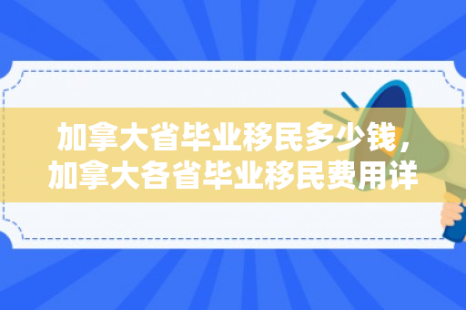 加拿大省毕业移民多少钱，加拿大各省毕业移民费用详解