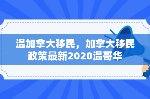 温加拿大移民，加拿大移民政策最新2020温哥华