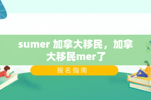 sumer 加拿大移民，加拿大移民mer了