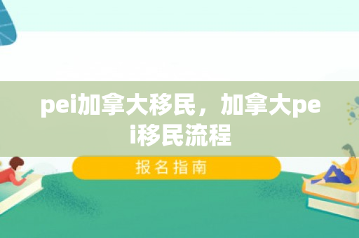 pei加拿大移民，加拿大pei移民流程