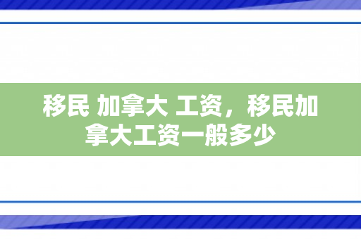 移民 加拿大 工资，移民加拿大工资一般多少