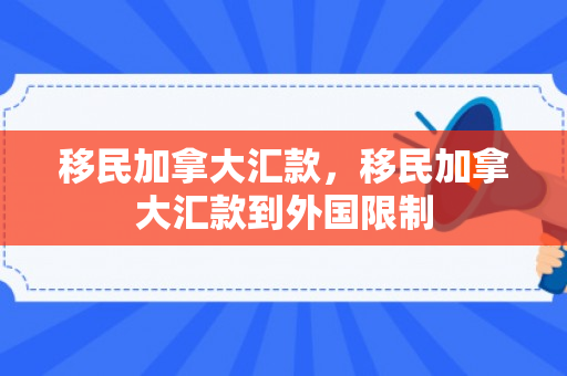 移民加拿大汇款，移民加拿大汇款到外国限制