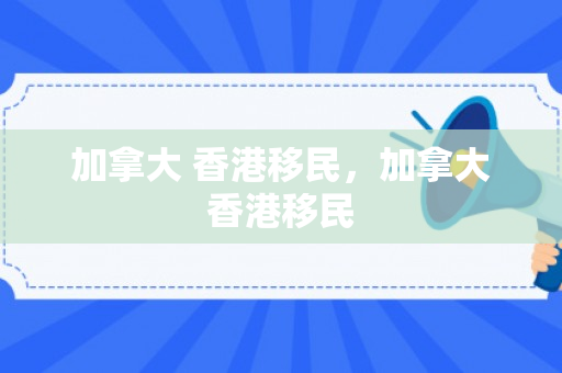 加拿大 香港移民，加拿大香港移民