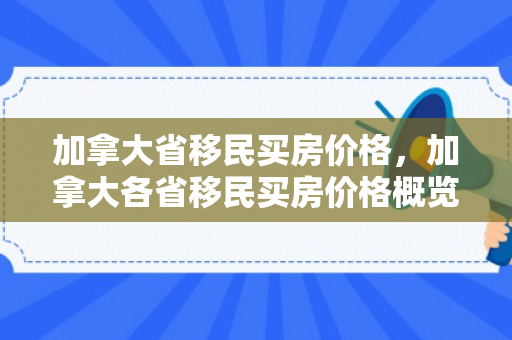 加拿大省移民买房价格，加拿大各省移民买房价格概览