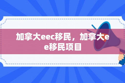 加拿大eec移民，加拿大ee移民项目