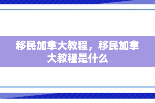 移民加拿大教程，移民加拿大教程是什么