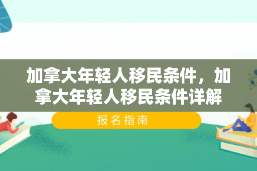 加拿大年轻人移民条件，加拿大年轻人移民条件详解