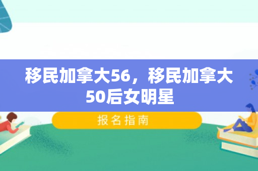 移民加拿大56，移民加拿大50后女明星