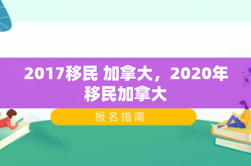 2017移民 加拿大，2020年移民加拿大