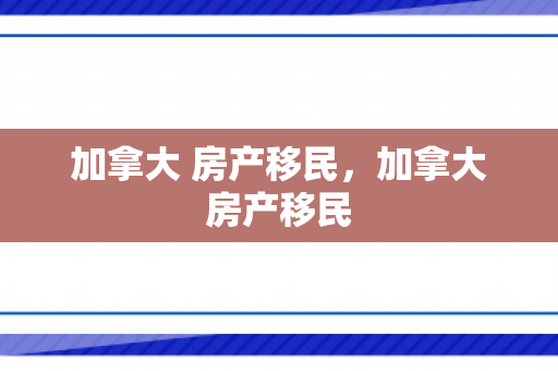 加拿大 房产移民，加拿大房产移民