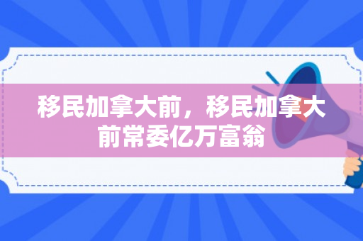 移民加拿大前，移民加拿大前常委亿万富翁
