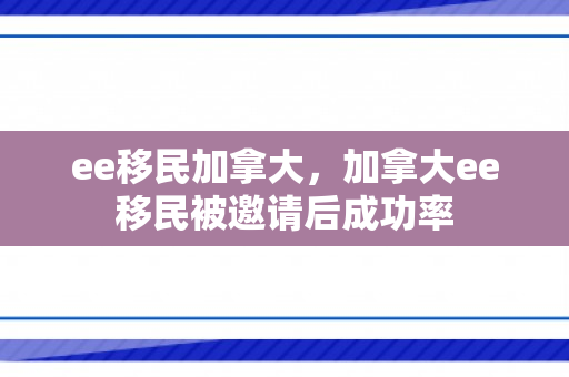 ee移民加拿大，加拿大ee移民被邀请后成功率