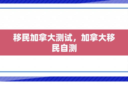 移民加拿大测试，加拿大移民自测