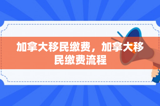加拿大移民缴费，加拿大移民缴费流程