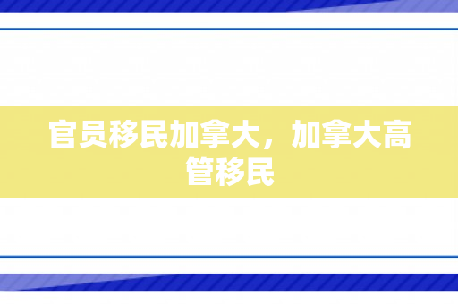 官员移民加拿大，加拿大高管移民