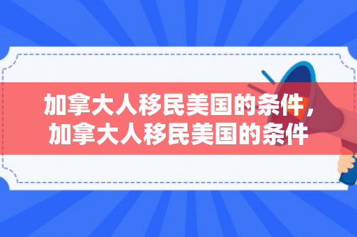 加拿大人移民美国的条件，加拿大人移民美国的条件