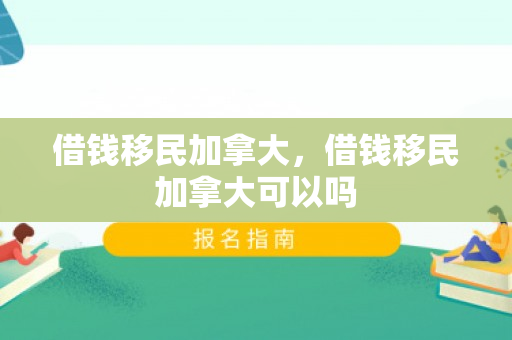 借钱移民加拿大，借钱移民加拿大可以吗