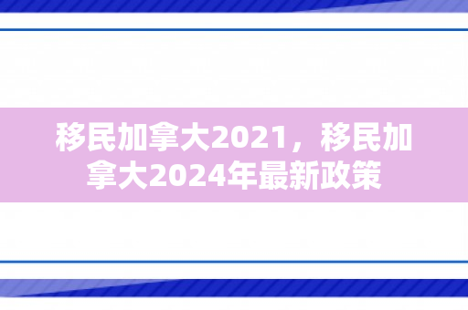 移民加拿大2021，移民加拿大2024年最新政策