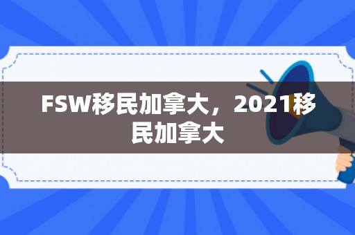FSW移民加拿大，2021移民加拿大