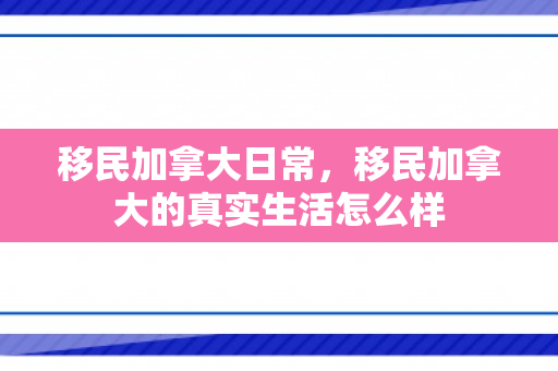 移民加拿大日常，移民加拿大的真实生活怎么样