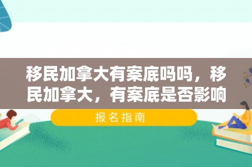 移民加拿大有案底吗吗，移民加拿大，有案底是否影响申请？