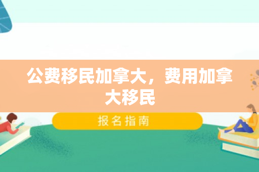 公费移民加拿大，费用加拿大移民