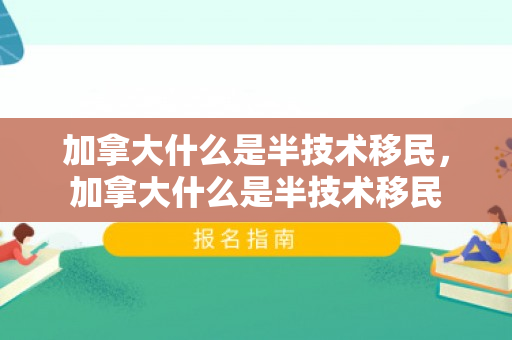 加拿大什么是半技术移民，加拿大什么是半技术移民