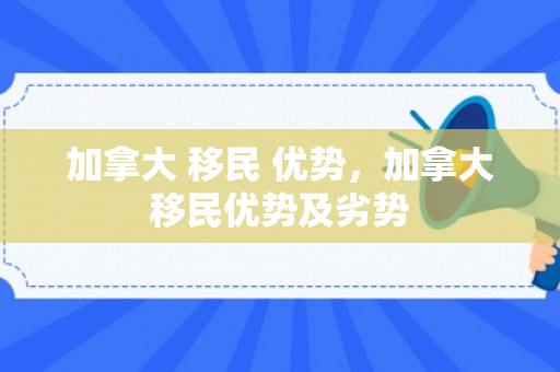 加拿大 移民 优势，加拿大移民优势及劣势