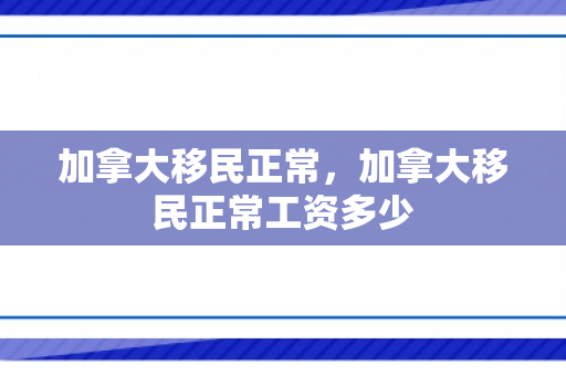 加拿大移民正常，加拿大移民正常工资多少