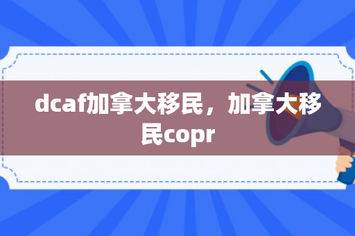 dcaf加拿大移民，加拿大移民copr