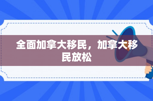 全面加拿大移民，加拿大移民放松