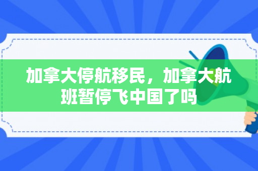 加拿大停航移民，加拿大航班暂停飞中国了吗