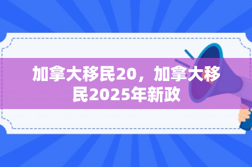加拿大移民20，加拿大移民2025年新政