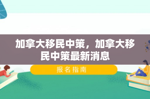 加拿大移民中策，加拿大移民中策最新消息