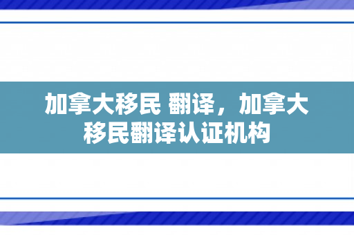 加拿大移民 翻译，加拿大移民翻译认证机构