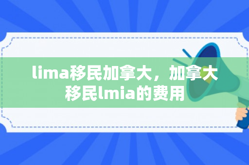 lima移民加拿大，加拿大移民lmia的费用