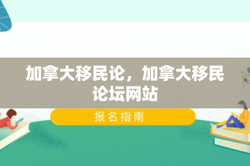 加拿大移民论，加拿大移民论坛网站