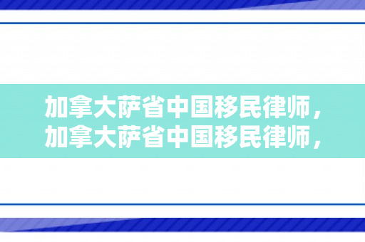 加拿大萨省中国移民律师，加拿大萨省中国移民律师，助力华人顺利融入当地社会